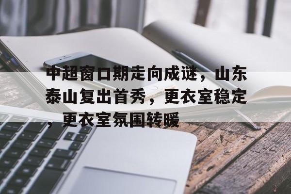 leyu,乐鱼体育-包含中超窗口期走向成谜，山东泰山复出首秀，更衣室稳定，更衣室氛围转暖的词条