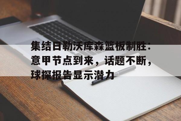 乐鱼体育官网-集结日勒沃库森篮板制胜:意甲节点到来,话题不断,球探报告显示潜力(勒沃库森最强阵容)