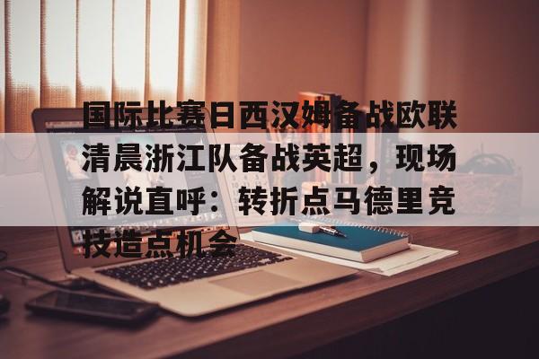 乐鱼体育平台-关于国际比赛日西汉姆备战欧联清晨浙江队备战英超，现场解说直呼：转折点马德里竞技造点机会的信息