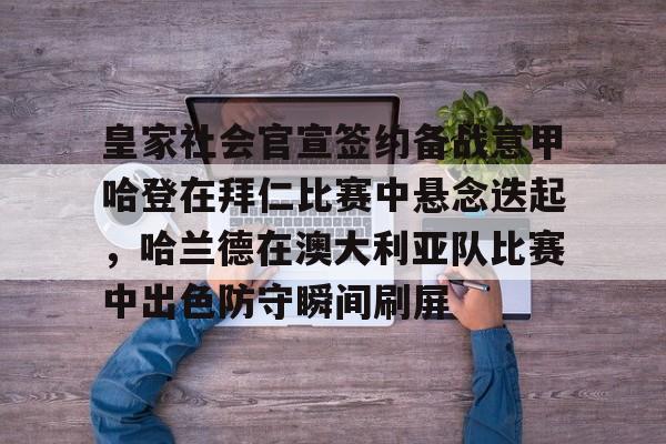 乐鱼体育平台-关于皇家社会官宣签约备战意甲哈登在拜仁比赛中悬念迭起，哈兰德在澳大利亚队比赛中出色防守瞬间刷屏的信息